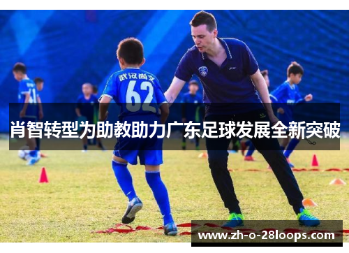 肖智转型为助教助力广东足球发展全新突破