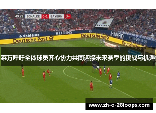 莱万呼吁全体球员齐心协力共同迎接未来赛季的挑战与机遇