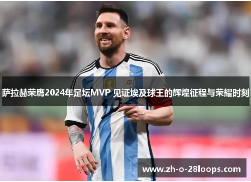 萨拉赫荣膺2024年足坛MVP 见证埃及球王的辉煌征程与荣耀时刻