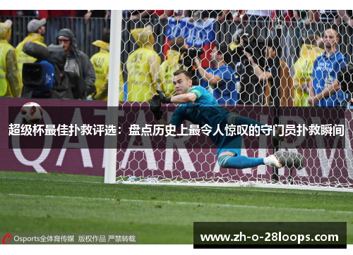 超级杯最佳扑救评选：盘点历史上最令人惊叹的守门员扑救瞬间