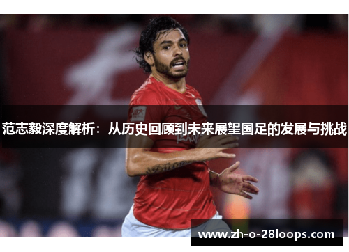 范志毅深度解析：从历史回顾到未来展望国足的发展与挑战