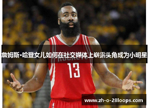 詹姆斯·哈登女儿如何在社交媒体上崭露头角成为小明星