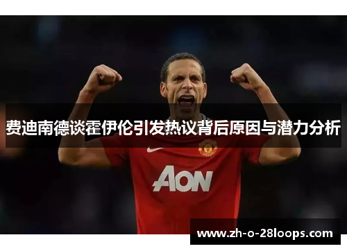 费迪南德谈霍伊伦引发热议背后原因与潜力分析