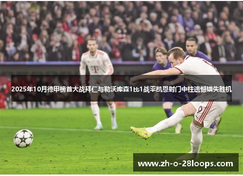 2025年10月德甲榜首大战拜仁与勒沃库森1比1战平凯恩射门中柱遗憾错失胜机