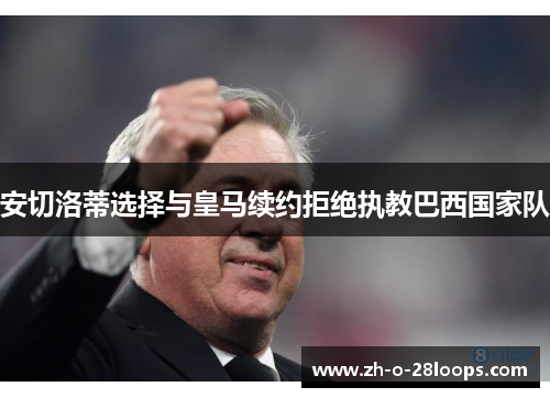 安切洛蒂选择与皇马续约拒绝执教巴西国家队