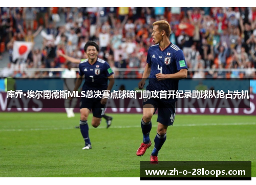 库乔·埃尔南德斯MLS总决赛点球破门助攻首开纪录助球队抢占先机