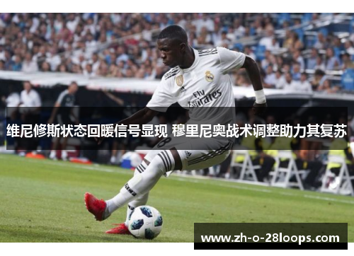 维尼修斯状态回暖信号显现 穆里尼奥战术调整助力其复苏