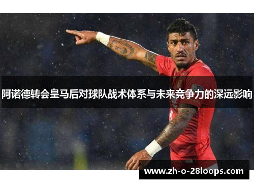 阿诺德转会皇马后对球队战术体系与未来竞争力的深远影响