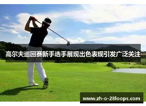 高尔夫巡回赛新手选手展现出色表现引发广泛关注