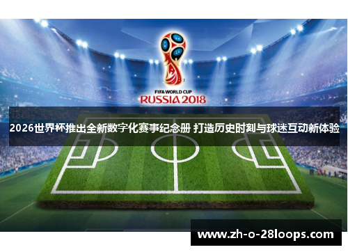 2026世界杯推出全新数字化赛事纪念册 打造历史时刻与球迷互动新体验 2026世界杯推出全新数字化赛事纪念册 打造历史时刻与球迷互动新体验