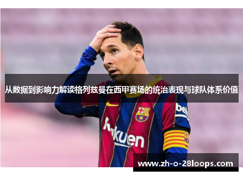 从数据到影响力解读格列兹曼在西甲赛场的统治表现与球队体系价值