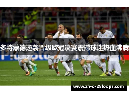 多特蒙德逆袭晋级欧冠决赛震撼球迷热血沸腾