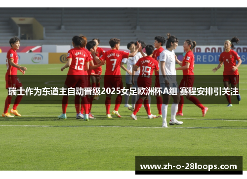瑞士作为东道主自动晋级2025女足欧洲杯A组 赛程安排引关注