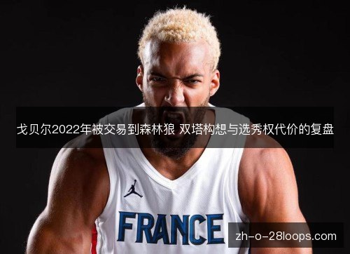 戈贝尔2022年被交易到森林狼 双塔构想与选秀权代价的复盘